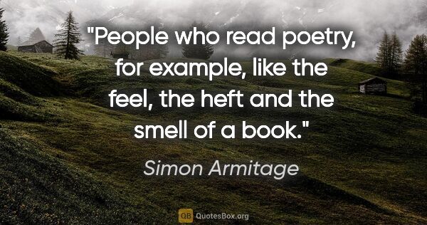 Simon Armitage quote: "People who read poetry, for example, like the feel, the heft..."