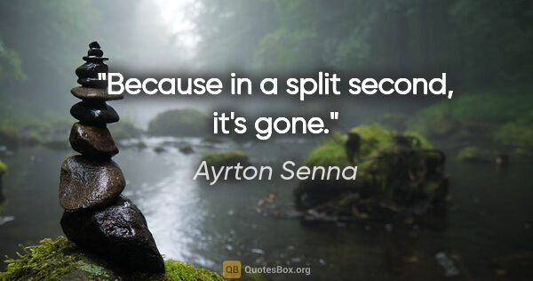 Ayrton Senna quote: "Because in a split second, it's gone."