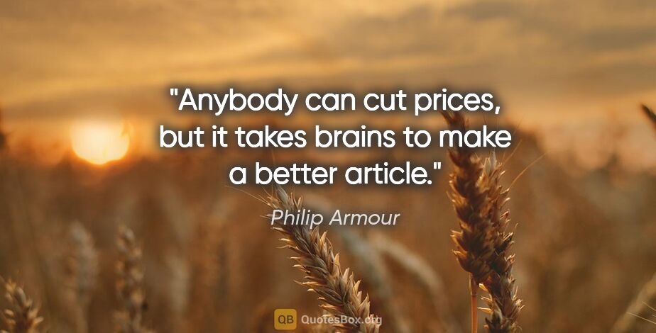 Philip Armour quote: "Anybody can cut prices, but it takes brains to make a better..."