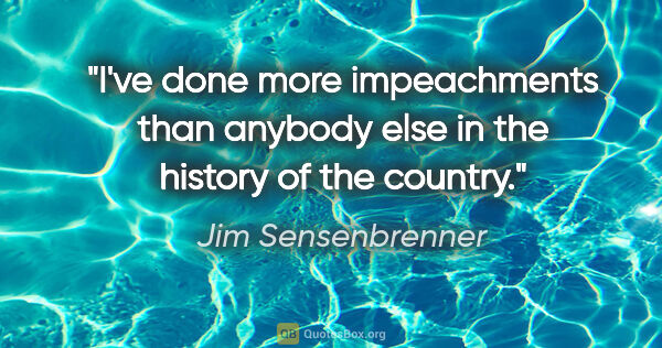 Jim Sensenbrenner quote: "I've done more impeachments than anybody else in the history..."