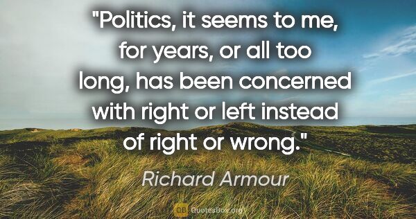 Richard Armour quote: "Politics, it seems to me, for years, or all too long, has been..."