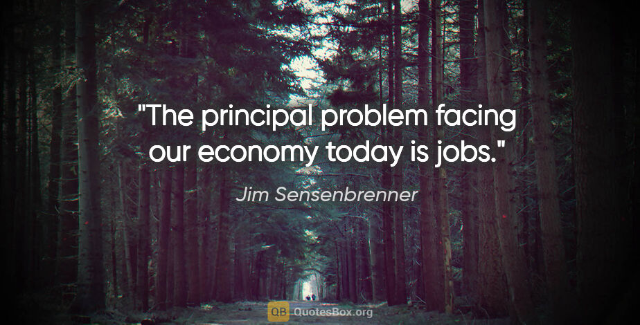 Jim Sensenbrenner quote: "The principal problem facing our economy today is jobs."