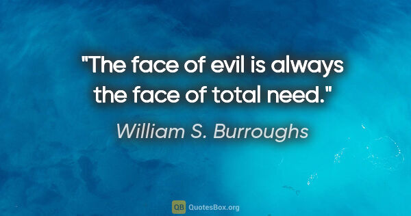 William S. Burroughs quote: "The face of evil is always the face of total need."