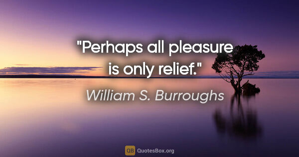 William S. Burroughs quote: "Perhaps all pleasure is only relief."