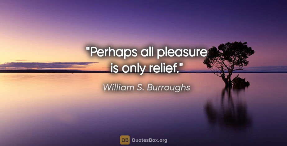 William S. Burroughs quote: "Perhaps all pleasure is only relief."