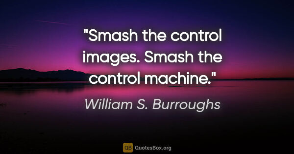 William S. Burroughs quote: "Smash the control images. Smash the control machine."