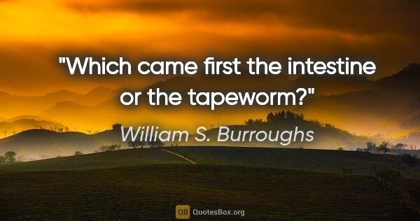 William S. Burroughs quote: "Which came first the intestine or the tapeworm?"