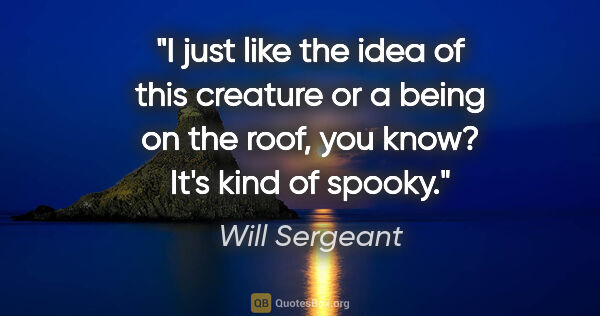 Will Sergeant quote: "I just like the idea of this creature or a being on the roof,..."