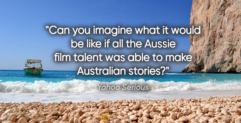 Yahoo Serious quote: "Can you imagine what it would be like if all the Aussie film..."