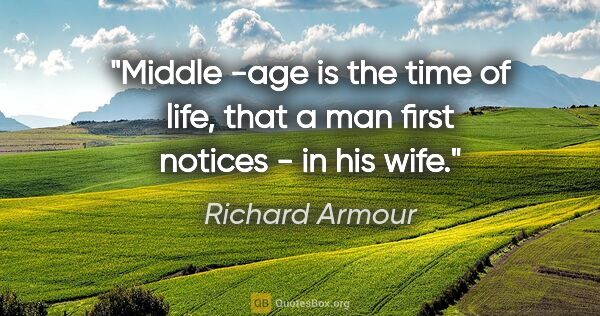 Richard Armour quote: "Middle -age is the time of life, that a man first notices - in..."