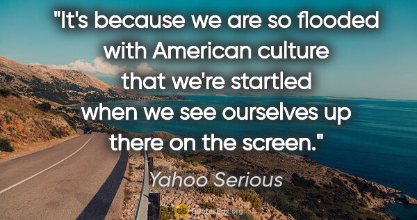 Yahoo Serious quote: "It's because we are so flooded with American culture that..."