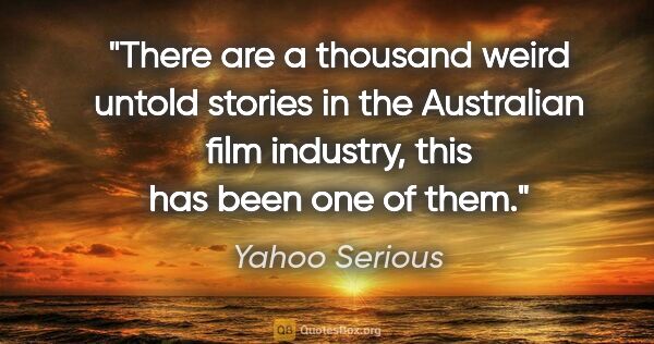 Yahoo Serious quote: "There are a thousand weird untold stories in the Australian..."