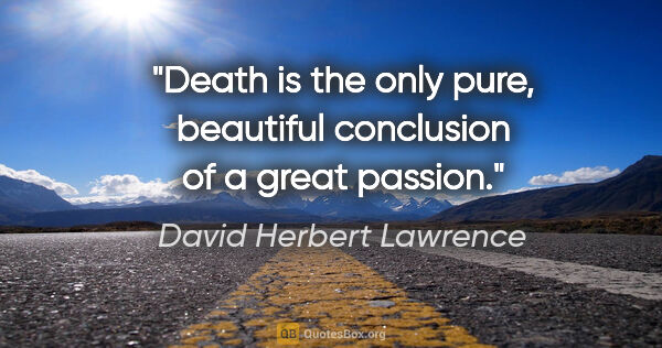 David Herbert Lawrence quote: "Death is the only pure, beautiful conclusion of a great passion."