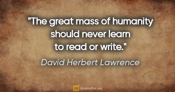 David Herbert Lawrence quote: "The great mass of humanity should never learn to read or write."