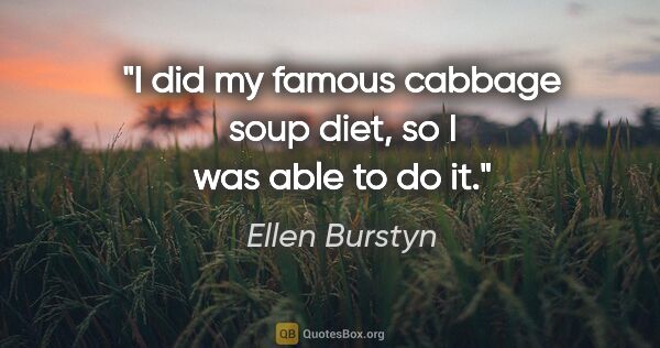 Ellen Burstyn quote: "I did my famous cabbage soup diet, so I was able to do it."