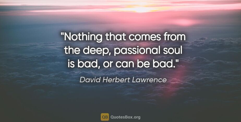 David Herbert Lawrence quote: "Nothing that comes from the deep, passional soul is bad, or..."