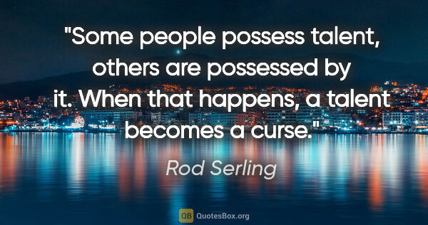 Rod Serling quote: "Some people possess talent, others are possessed by it. When..."