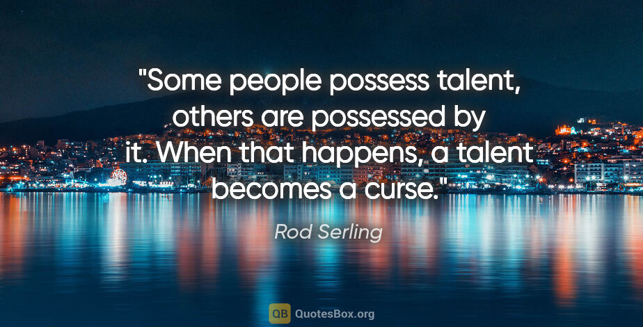 Rod Serling quote: "Some people possess talent, others are possessed by it. When..."
