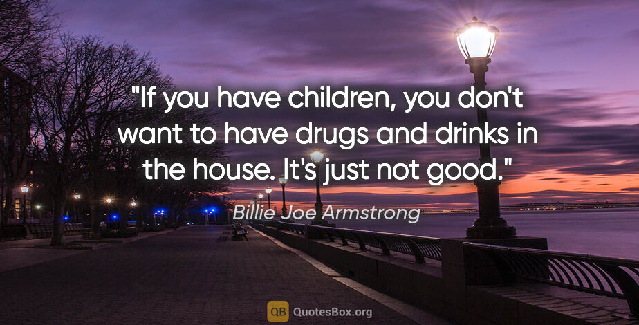 Billie Joe Armstrong quote: "If you have children, you don't want to have drugs and drinks..."