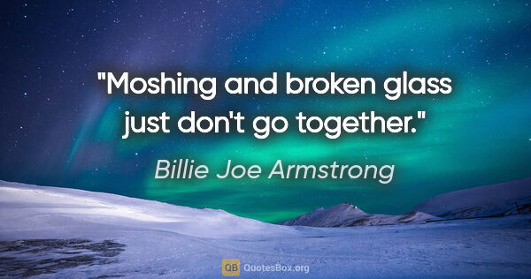 Billie Joe Armstrong quote: "Moshing and broken glass just don't go together."