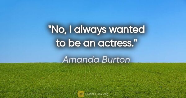 Amanda Burton quote: "No, I always wanted to be an actress."