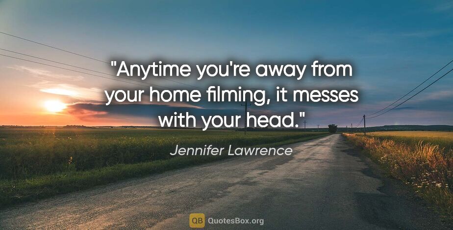 Jennifer Lawrence quote: "Anytime you're away from your home filming, it messes with..."