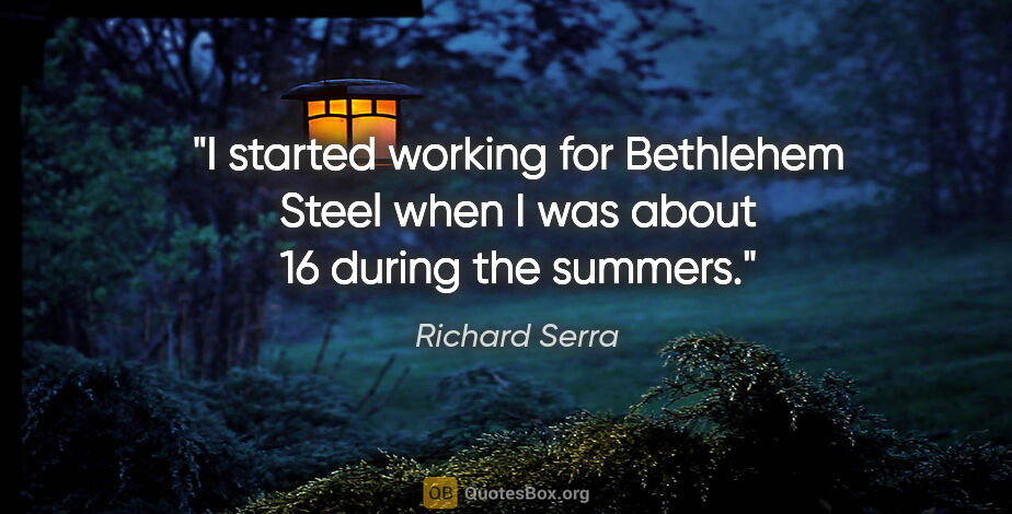 Richard Serra quote: "I started working for Bethlehem Steel when I was about 16..."