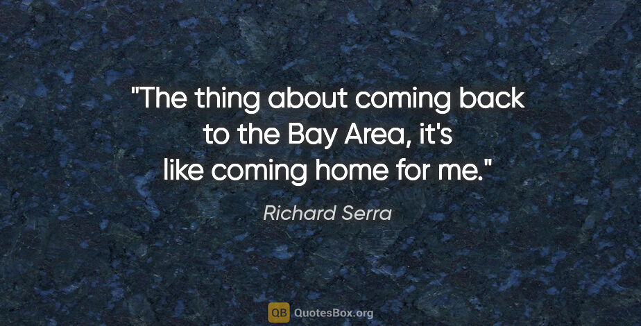 Richard Serra quote: "The thing about coming back to the Bay Area, it's like coming..."