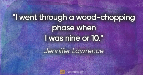 Jennifer Lawrence quote: "I went through a wood-chopping phase when I was nine or 10."