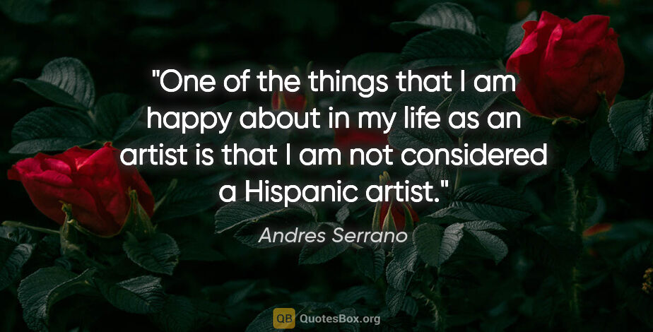 Andres Serrano quote: "One of the things that I am happy about in my life as an..."