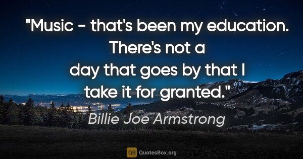 Billie Joe Armstrong quote: "Music - that's been my education. There's not a day that goes..."