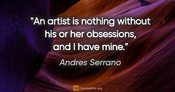 Andres Serrano quote: "An artist is nothing without his or her obsessions, and I have..."