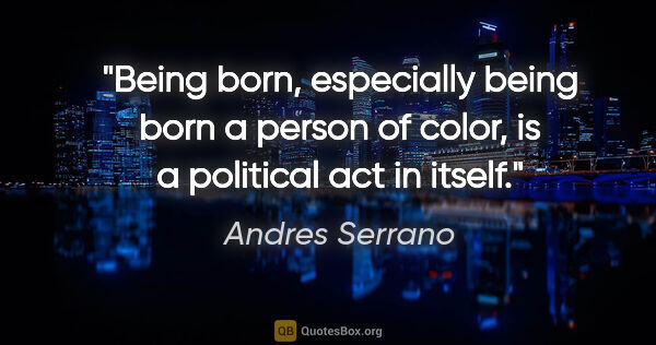Andres Serrano quote: "Being born, especially being born a person of color, is a..."