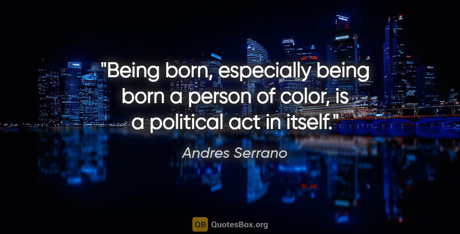 Andres Serrano quote: "Being born, especially being born a person of color, is a..."