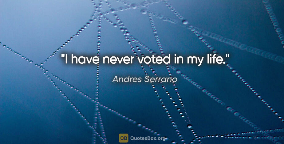 Andres Serrano quote: "I have never voted in my life."
