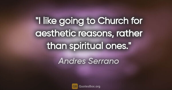 Andres Serrano quote: "I like going to Church for aesthetic reasons, rather than..."