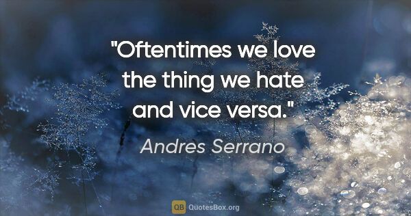 Andres Serrano quote: "Oftentimes we love the thing we hate and vice versa."