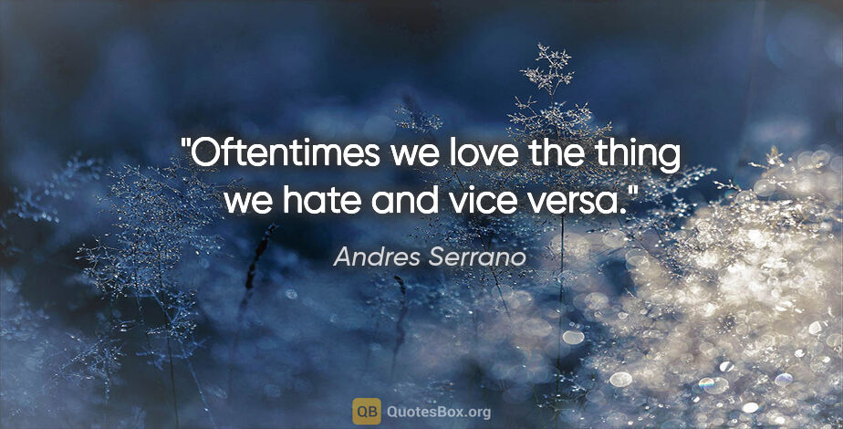 Andres Serrano quote: "Oftentimes we love the thing we hate and vice versa."