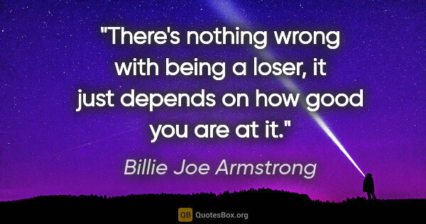 Billie Joe Armstrong quote: "There's nothing wrong with being a loser, it just depends on..."
