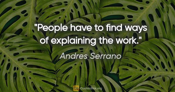 Andres Serrano quote: "People have to find ways of explaining the work."