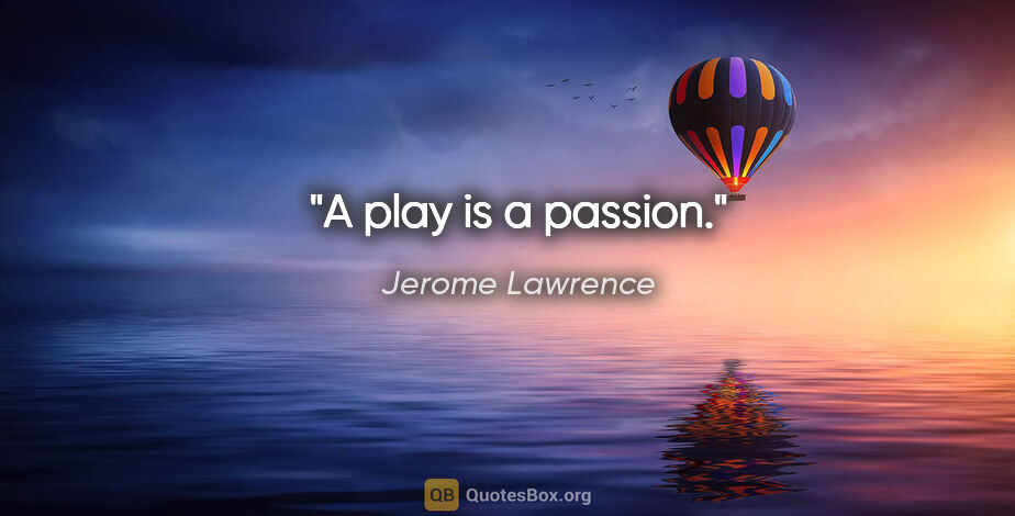Jerome Lawrence quote: "A play is a passion."