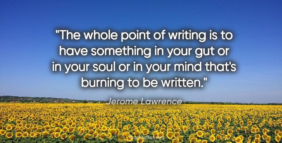 Jerome Lawrence quote: "The whole point of writing is to have something in your gut or..."