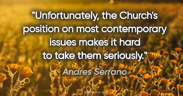 Andres Serrano quote: "Unfortunately, the Church's position on most contemporary..."