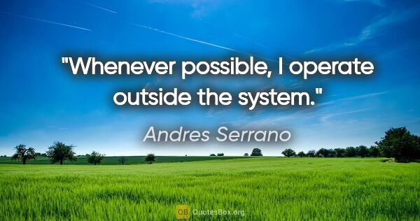 Andres Serrano quote: "Whenever possible, I operate outside the system."
