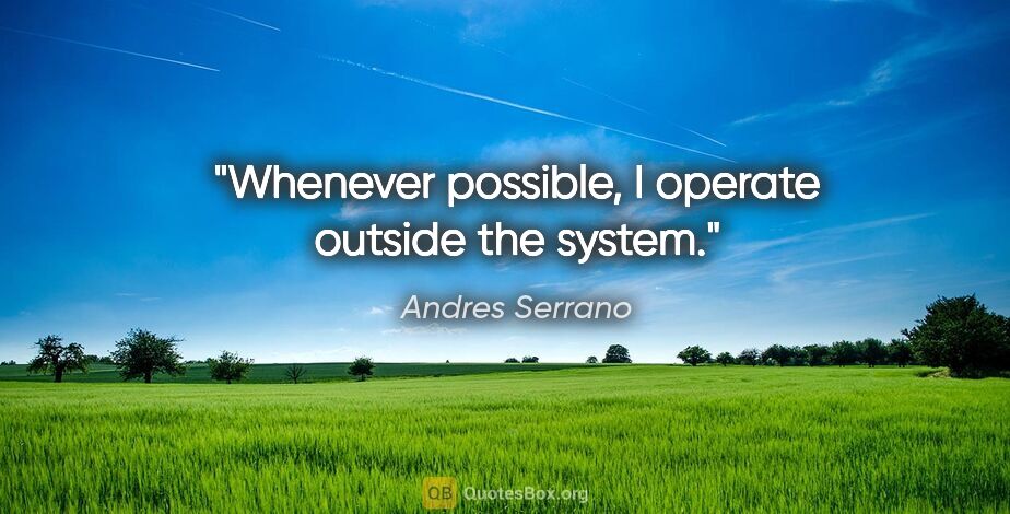 Andres Serrano quote: "Whenever possible, I operate outside the system."