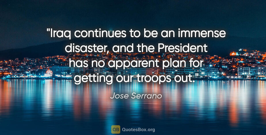 Jose Serrano quote: "Iraq continues to be an immense disaster, and the President..."