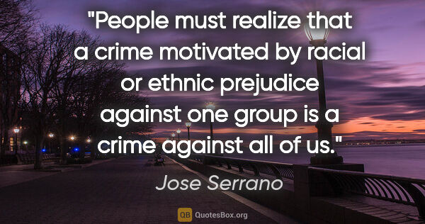 Jose Serrano quote: "People must realize that a crime motivated by racial or ethnic..."