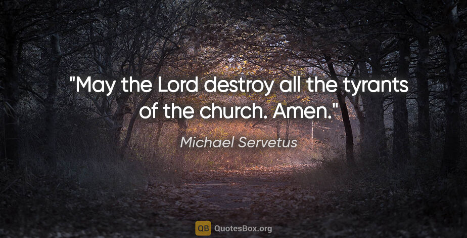 Michael Servetus quote: "May the Lord destroy all the tyrants of the church. Amen."