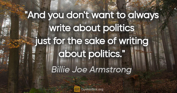 Billie Joe Armstrong quote: "And you don't want to always write about politics just for the..."