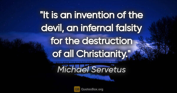 Michael Servetus quote: "It is an invention of the devil, an infernal falsity for the..."